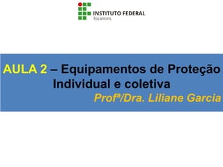 AULA 2 – Equipamentos de Proteção
Individual e coletiva
Profª/Dra. Liliane Garcia
 