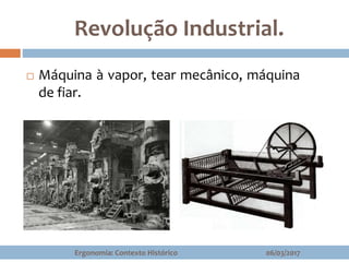 Revolução Industrial.
 Máquina à vapor, tear mecânico, máquina
de fiar.
06/03/2017Ergonomia: Contexto Histórico
 