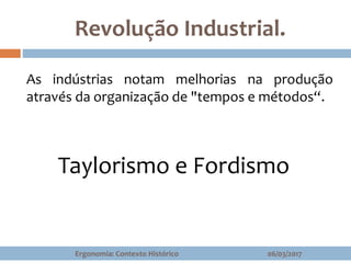 Revolução Industrial.
As indústrias notam melhorias na produção
através da organização de "tempos e métodos“.
06/03/2017Ergonomia: Contexto Histórico
Taylorismo e Fordismo
 