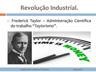 Revolução Industrial.
 Frederick Taylor – Administração Científica
do trabalho “Taylorismo”.
06/03/2017Ergonomia: Contexto Histórico
 