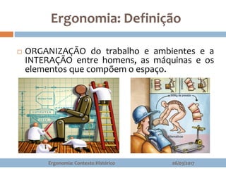Ergonomia: Definição
 ORGANIZAÇÃO do trabalho e ambientes e a
INTERAÇÃO entre homens, as máquinas e os
elementos que compõem o espaço.
06/03/2017Ergonomia: Contexto Histórico
 