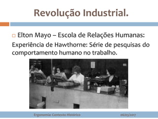 Revolução Industrial.
 Elton Mayo – Escola de Relações Humanas:
Experiência de Hawthorne: Série de pesquisas do
comportamento humano no trabalho.
06/03/2017Ergonomia: Contexto Histórico
 