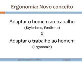 Ergonomia: Novo conceito
06/03/2017Ergonomia: Contexto Histórico
Adaptar o homem ao trabalho
(Taylorismo, Fordismo)
X
Adaptar o trabalho ao homem
(Ergonomia)
 