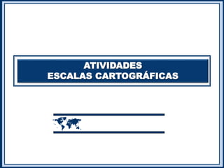 ATIVIDADES
ESCALAS CARTOGRÁFICAS

 