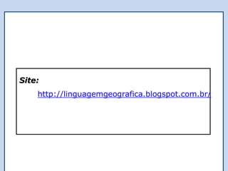Site:
http://linguagemgeografica.blogspot.com.br/
 