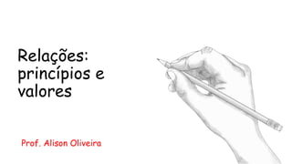 Relações:
princípios e
valores
Prof. Alison Oliveira
 