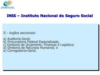 II - órgãos seccionais: a) Auditoria-Geral; b) Procuradoria Federal Especializada; c) Diretoria de Orçamento, Finanças e Logística; d) Diretoria de Recursos Humanos; e e) Corregedoria-Geral; INSS  – Instituto Nacional do Seguro Social 