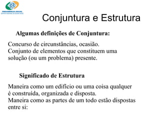 Conjuntura e Estrutura Algumas definições de Conjuntura: Concurso de circunstâncias, ocasião. Conjunto de elementos que constituem uma solução (ou um problema) presente. Significado de Estrutura Maneira como um edifício ou uma coisa qualquer é construída, organizada e disposta. Maneira como as partes de um todo estão dispostas entre si: 