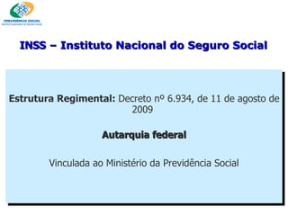 Estrutura Regimental:  Decreto nº 6.934, de 11 de agosto de 2009  Autarquia federal Vinculada ao Ministério da Previdência Social INSS  – Instituto Nacional do Seguro Social 