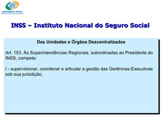 Das Unidades e Órgãos Descentralizados   Art. 153. Às Superintendências Regionais, subordinadas ao Presidente do INSS, compete:   I - supervisionar, coordenar e articular a gestão das Gerências-Executivas sob sua jurisdição; INSS  – Instituto Nacional do Seguro Social 