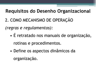 Requisitos do Desenho Organizacional
2. COMO MECANISMO DE OPERAÇÃO
(regras e regulamentos):
• É retratado nos manuais de organização,
rotinas e procedimentos.
• Define os aspectos dinâmicos da
organização.
 