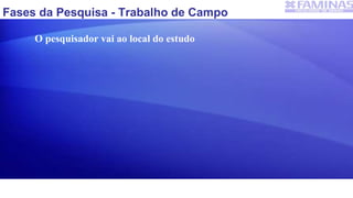 Fases da Pesquisa - Trabalho de Campo
O pesquisador vai ao local do estudo
 