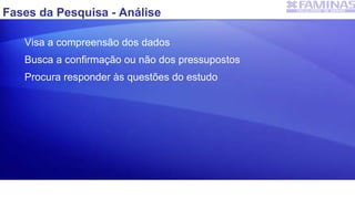 Fases da Pesquisa - Análise
Visa a compreensão dos dados
Busca a confirmação ou não dos pressupostos
Procura responder às questões do estudo
 