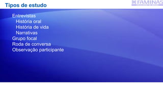 Tipos de estudo
Entrevistas
História oral
História de vida
Narrativas
Grupo focal
Roda de conversa
Observação participante
 