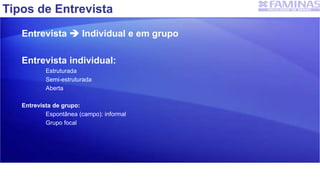 Tipos de Entrevista
Entrevista  Individual e em grupo
Entrevista individual:
Estruturada
Semi-estruturada
Aberta
Entrevista de grupo:
Espontânea (campo): informal
Grupo focal
 