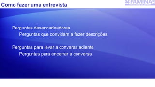 Como fazer uma entrevista
Perguntas desencadeadoras
Perguntas que convidam a fazer descrições
Perguntas para levar a conversa adiante
Perguntas para encerrar a conversa
 