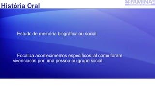 História Oral
Estudo de memória biográfica ou social.
Focaliza acontecimentos específicos tal como foram
vivenciados por uma pessoa ou grupo social.
 