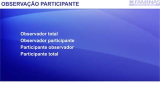 OBSERVAÇÃO PARTICIPANTE
Observador total
Observador participante
Participante observador
Participante total
 
