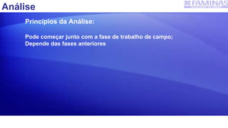 Análise
Princípios da Análise:
Pode começar junto com a fase de trabalho de campo;
Depende das fases anteriores
 