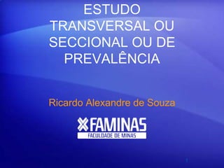 ESTUDO
TRANSVERSAL OU
SECCIONAL OU DE
PREVALÊNCIA
Ricardo Alexandre de Souza
1
 