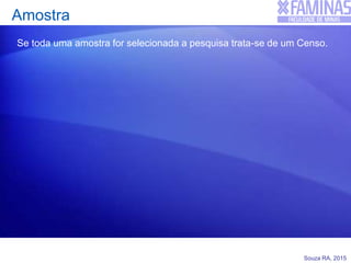 Souza RA, 2015
Amostra
Se toda uma amostra for selecionada a pesquisa trata-se de um Censo.
 