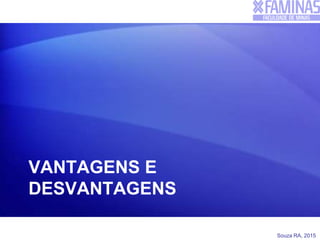 Souza RA, 2015
VANTAGENS E
DESVANTAGENS
 