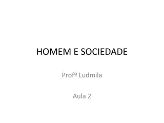HOMEM E SOCIEDADE
Profº Ludmila
Aula 2
 