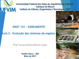 ENGT 141 – SANEAMENTO
Aula 2 – Evolução dos sistemas de esgotos
Prof.ª Aruana Rocha Barros Lopes
Teófilo Otoni – MG
Maio de 2017
 