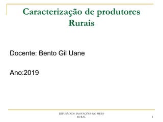 Caracterização de produtores
Rurais
Docente: Bento Gil Uane
Ano:2019
DIFUSÃO DE INOVAÇÕES NO MEIO
RURAL 1
 