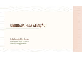 OBRIGADA PELA ATENÇÃO!
Izabella Luzia Silva Chaves
Doutora em Ciências Florestais
izabellachaves@yahoo.com
 