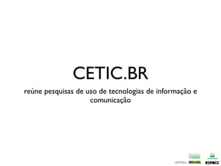 CETIC.BR
reúne pesquisas de uso de tecnologias de informação e
                    comunicação
 