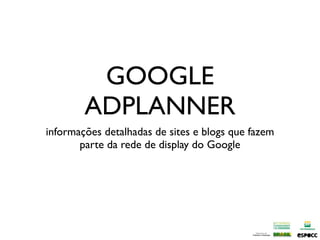 GOOGLE
        ADPLANNER
informações detalhadas de sites e blogs que fazem
       parte da rede de display do Google
 