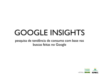 GOOGLE INSIGHTS
pesquisa de tendência de consumo com base nas
            buscas feitas no Google
 