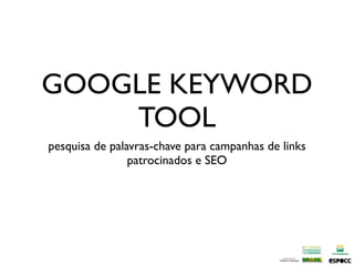 GOOGLE KEYWORD
    TOOL
pesquisa de palavras-chave para campanhas de links
                patrocinados e SEO
 