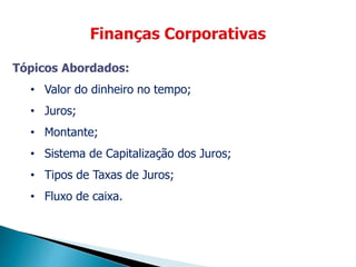 Tópicos Abordados:
• Valor do dinheiro no tempo;
• Juros;
• Montante;
• Sistema de Capitalização dos Juros;
• Tipos de Taxas de Juros;
• Fluxo de caixa.
 