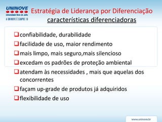 Estratégia de Liderança por Diferenciação características diferenciadoras <ul><li>confiabilidade, durabilidade  </li></ul>...