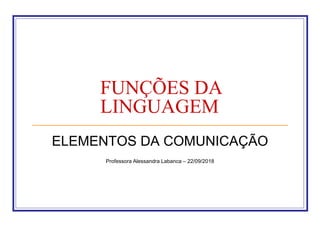 FUNÇÕES DA
LINGUAGEM
ELEMENTOS DA COMUNICAÇÃO
Professora Alessandra Labanca – 22/09/2018
 