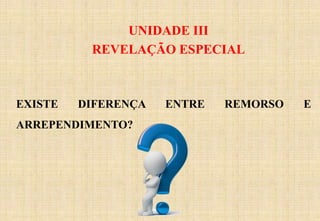 UNIDADE III
REVELAÇÃO ESPECIAL
EXISTE DIFERENÇA ENTRE REMORSO E
ARREPENDIMENTO?
 