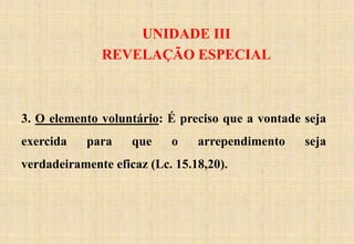UNIDADE III
REVELAÇÃO ESPECIAL
3. O elemento voluntário: É preciso que a vontade seja
exercida para que o arrependimento seja
verdadeiramente eficaz (Lc. 15.18,20).
 