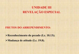 UNIDADE III
REVELAÇÃO ESPECIAL
FRUTOS DO ARREPENDIMENTO:
Reconhecimento do pecado (Lc. 18.13);
Mudança de atitude (Lc. 19.8).
 
