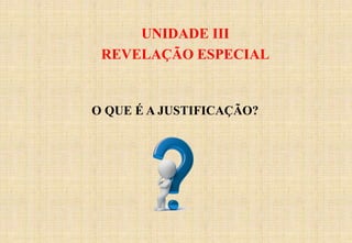 UNIDADE III
REVELAÇÃO ESPECIAL
O QUE É A JUSTIFICAÇÃO?
 