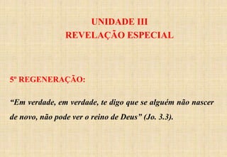 UNIDADE III
REVELAÇÃO ESPECIAL
5º REGENERAÇÃO:
“Em verdade, em verdade, te digo que se alguém não nascer
de novo, não pode ver o reino de Deus” (Jo. 3.3).
 