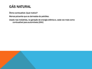 GÁS NATURAL
Ótimo combustível. Qual motivo?
Menos poluente que os derivados do petróleo.
Usado nas indústrias, na geração de energia elétrica e, cada vez mais como
combustível para automóveis (GNV)
 