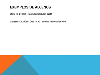 EXEMPLOS DE ALCENOS
eteno CH2=CH2 fórmula molecular: C2H4
1-buteno CH2=CH – CH2 – CH3 fórmula molecular: C4H8
 