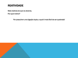 REATIVIDADE
Mais reativos do que os alcanos,
Por qual motivo?
Por possuírem uma ligação dupla, a qual é mais fácil de ser quebrada!
 
