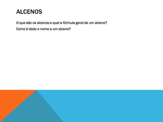 ALCENOS
O que são os alcenos e qual a fórmula geral de um alceno?
Como é dado o nome a um alceno?
 