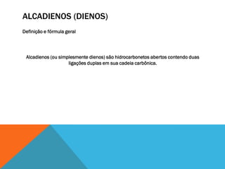 ALCADIENOS (DIENOS)
Definição e fórmula geral
Alcadienos (ou simplesmente dienos) são hidrocarbonetos abertos contendo duas
ligações duplas em sua cadeia carbônica.
 