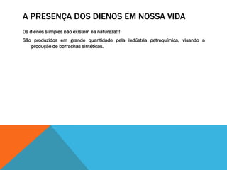 A PRESENÇA DOS DIENOS EM NOSSA VIDA
Os dienos siimples não existem na natureza!!!
São produzidos em grande quantidade pela indústria petroquímica, visando a
produção de borrachas sintéticas.
 
