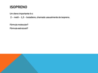 ISOPRENO
Um dieno importante é o:
2 – metil – 1,3 – butadieno, chamado usaualmente de isopreno.
Fórmula molecular?
Fórmula estrutural?
 