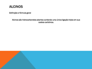 ALCINOS
Definição e fórmula geral
Alcinos são hidrocarbonetos abertos contendo uma única ligação tripla em sua
cadeia carbônica.
 